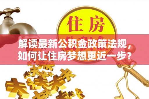 道县解读最新公积金政策法规，如何让住房梦想更近一步？