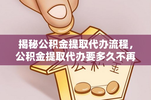 道县揭秘公积金提取代办流程，公积金提取代办要多久不再迷茫