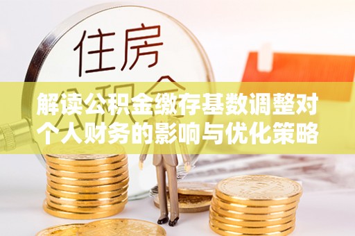 道县解读公积金缴存基数调整对个人财务的影响与优化策略