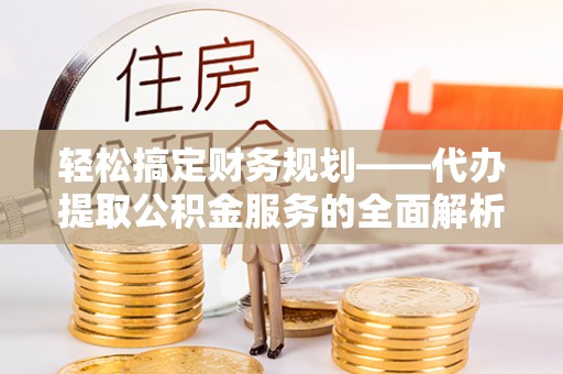 道县轻松搞定财务规划——代办提取公积金服务的全面解析