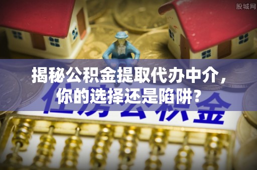 道县揭秘公积金提取代办中介，你的选择还是陷阱？