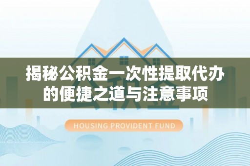道县揭秘公积金一次性提取代办的便捷之道与注意事项
