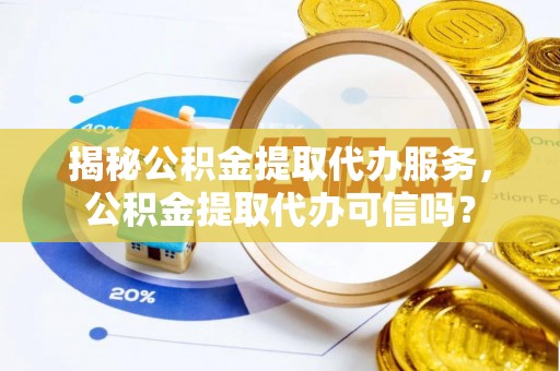 道县揭秘公积金提取代办服务，公积金提取代办可信吗？