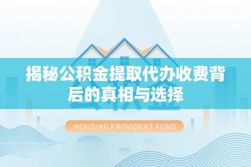 道县揭秘公积金提取代办收费背后的真相与选择