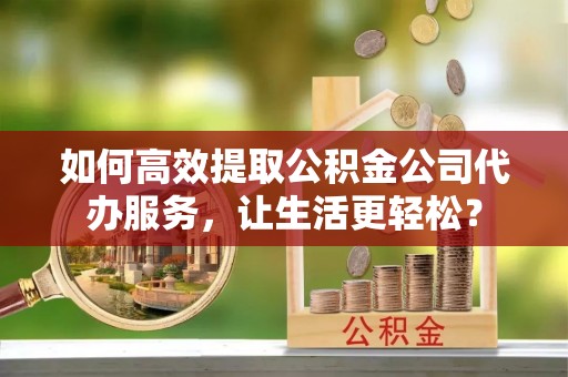 道县如何高效提取公积金公司代办服务，让生活更轻松？