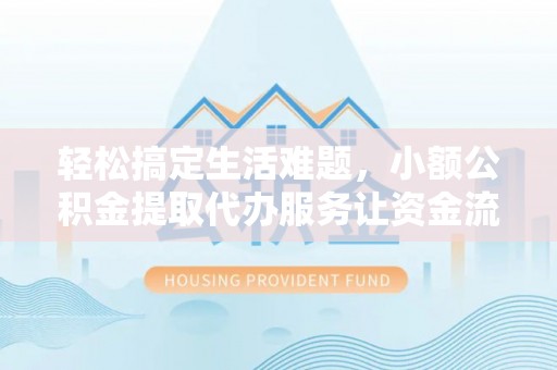 道县轻松搞定生活难题，小额公积金提取代办服务让资金流转更便捷