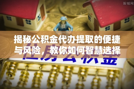 道县揭秘公积金代办提取的便捷与风险，教你如何智慧选择