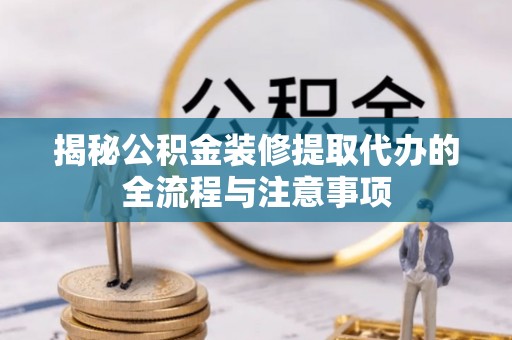 道县揭秘公积金装修提取代办的全流程与注意事项