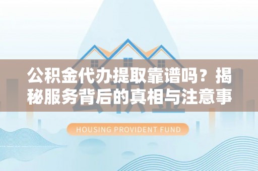 道县公积金代办提取靠谱吗？揭秘服务背后的真相与注意事项