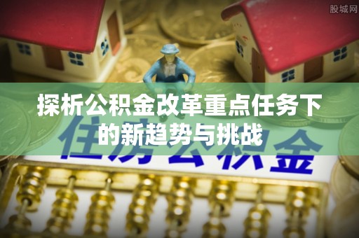 道县探析公积金改革重点任务下的新趋势与挑战