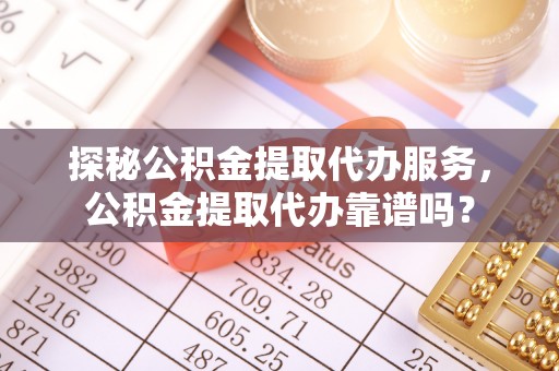 道县探秘公积金提取代办服务，公积金提取代办靠谱吗？