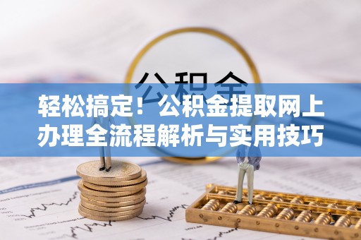 道县轻松搞定！公积金提取网上办理全流程解析与实用技巧