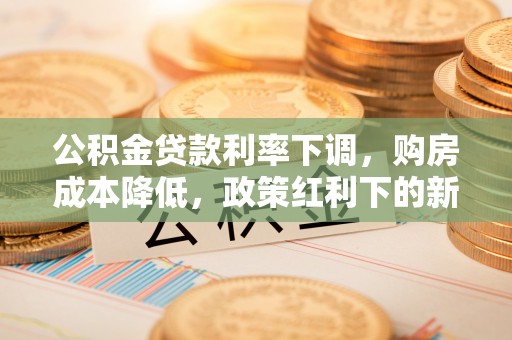 道县公积金贷款利率下调，购房成本降低，政策红利下的新机遇