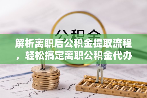 道县解析离职后公积金提取流程，轻松搞定离职公积金代办提取手续