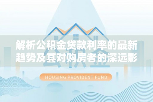 道县解析公积金贷款利率的最新趋势及其对购房者的深远影响