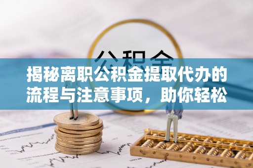 道县揭秘离职公积金提取代办的流程与注意事项，助你轻松拿回属于你的钱！
