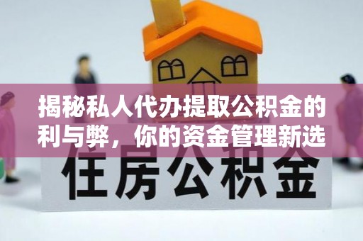 道县揭秘私人代办提取公积金的利与弊，你的资金管理新选择