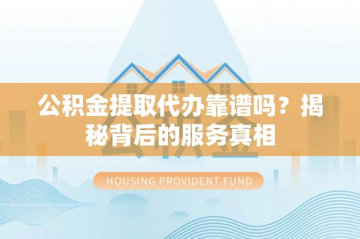 道县公积金提取代办靠谱吗？揭秘背后的服务真相