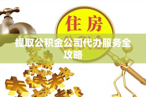 道县提取公积金公司代办服务全攻略