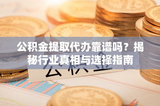 道县公积金提取代办靠谱吗？揭秘行业真相与选择指南