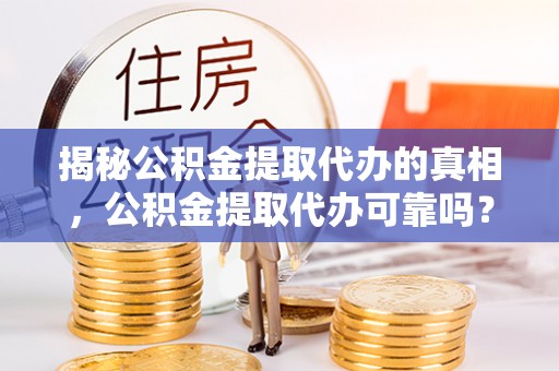 道县揭秘公积金提取代办的真相，公积金提取代办可靠吗？