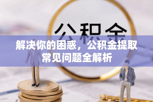 道县解决你的困惑，公积金提取常见问题全解析