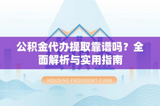 道县公积金代办提取靠谱吗？全面解析与实用指南
