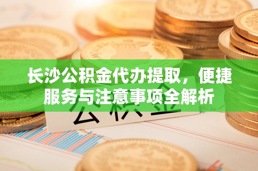 道县长沙公积金代办提取，便捷服务与注意事项全解析