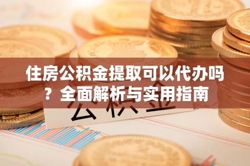 道县住房公积金提取可以代办吗？全面解析与实用指南