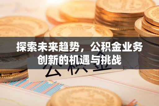 道县探索未来趋势，公积金业务创新的机遇与挑战