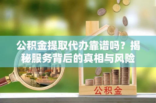 道县公积金提取代办靠谱吗？揭秘服务背后的真相与风险