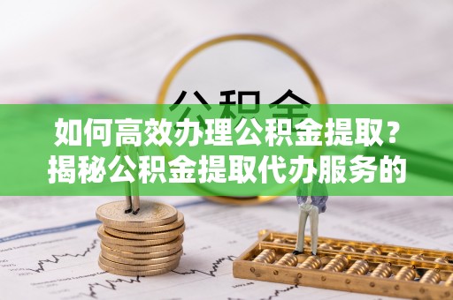 道县如何高效办理公积金提取？揭秘公积金提取代办服务的优势与注意事项