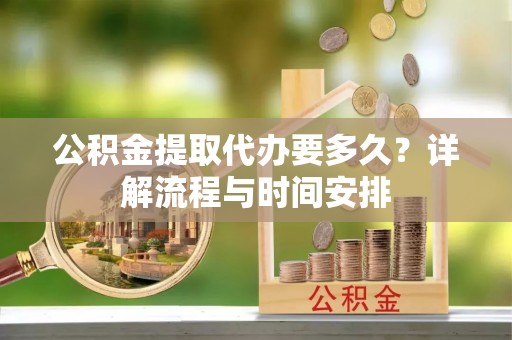 道县公积金提取代办要多久？详解流程与时间安排