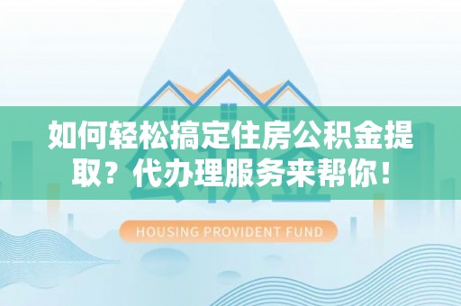 道县如何轻松搞定住房公积金提取？代办理服务来帮你！