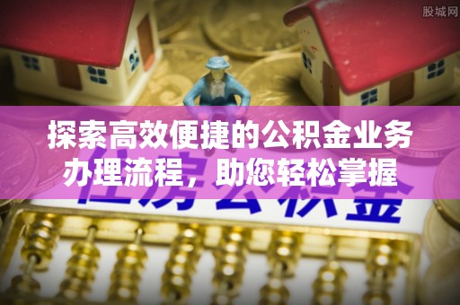 道县探索高效便捷的公积金业务办理流程，助您轻松掌握