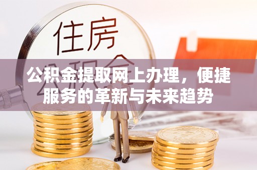 道县公积金提取网上办理，便捷服务的革新与未来趋势