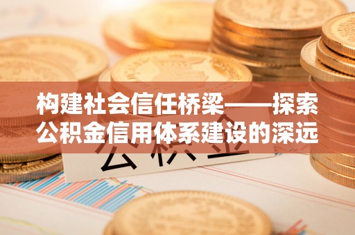 道县构建社会信任桥梁——探索公积金信用体系建设的深远意义