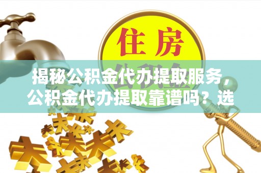 道县揭秘公积金代办提取服务，公积金代办提取靠谱吗？选择前你需要知道这些！