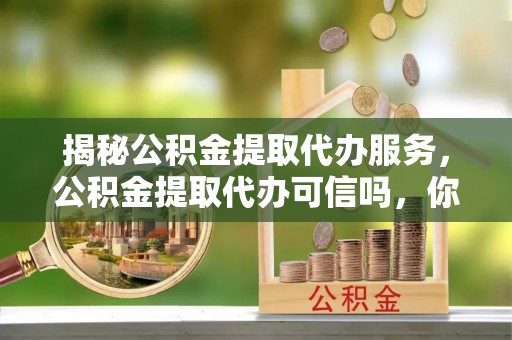 道县揭秘公积金提取代办服务，公积金提取代办可信吗，你需要知道的真相