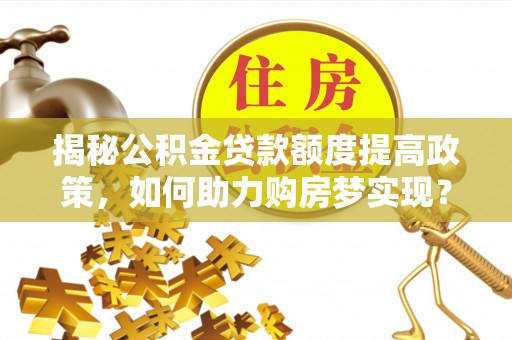 道县揭秘公积金贷款额度提高政策，如何助力购房梦实现？