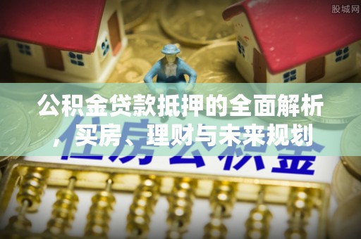 道县公积金贷款抵押的全面解析，买房、理财与未来规划