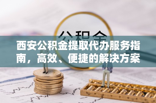 道县西安公积金提取代办服务指南，高效、便捷的解决方案
