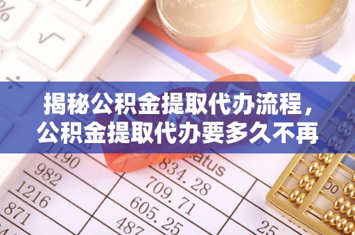 道县揭秘公积金提取代办流程，公积金提取代办要多久不再是谜题