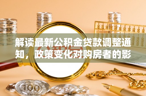道县解读最新公积金贷款调整通知，政策变化对购房者的影响与应对策略