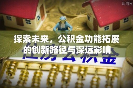 道县探索未来，公积金功能拓展的创新路径与深远影响