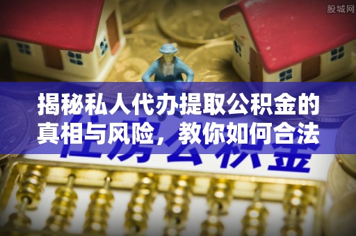 道县揭秘私人代办提取公积金的真相与风险，教你如何合法合规操作