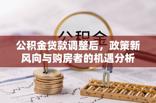 道县公积金贷款调整后，政策新风向与购房者的机遇分析