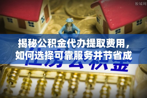 道县揭秘公积金代办提取费用，如何选择可靠服务并节省成本