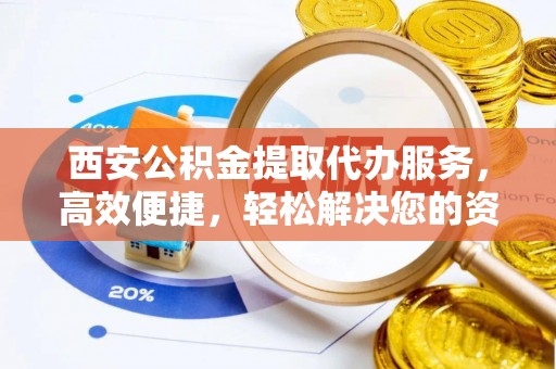 道县西安公积金提取代办服务，高效便捷，轻松解决您的资金需求