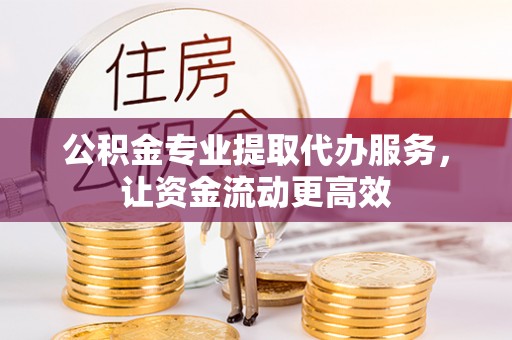 道县公积金专业提取代办服务，让资金流动更高效